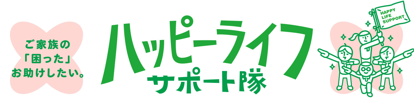 ご家族の「困った」お助けしたい。ハッピーライフサポート隊